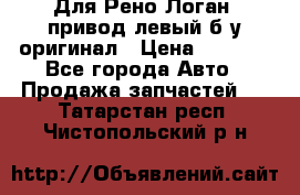 Для Рено Логан1 привод левый б/у оригинал › Цена ­ 4 000 - Все города Авто » Продажа запчастей   . Татарстан респ.,Чистопольский р-н